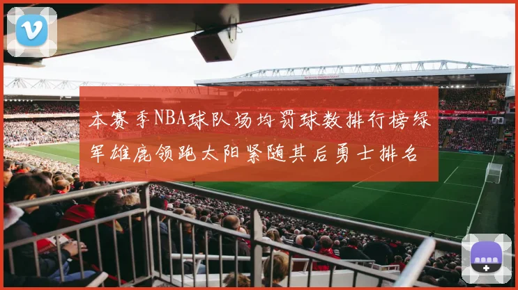 本赛季NBA球队场均罚球数排行榜绿军雄鹿领跑太阳紧随其后勇士排名第九