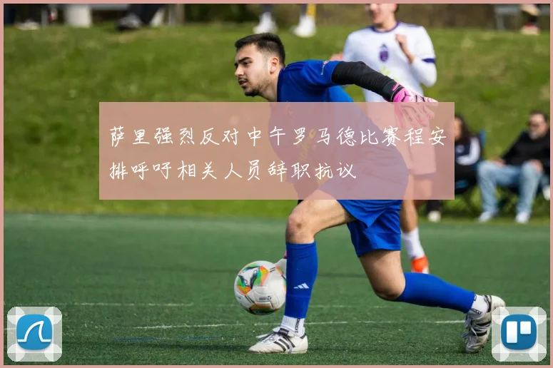 萨里强烈反对中午罗马德比赛程安排呼吁相关人员辞职抗议