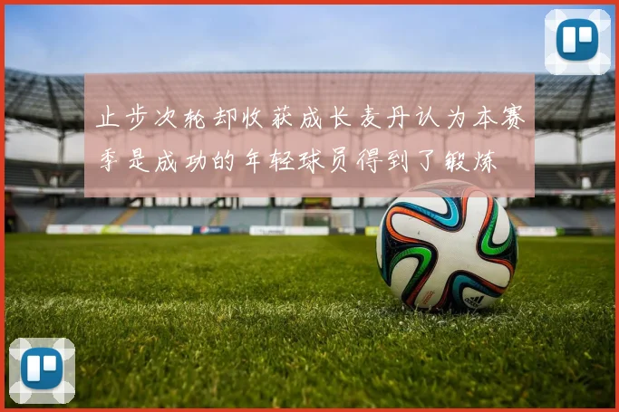 止步次轮却收获成长麦丹认为本赛季是成功的年轻球员得到了锻炼