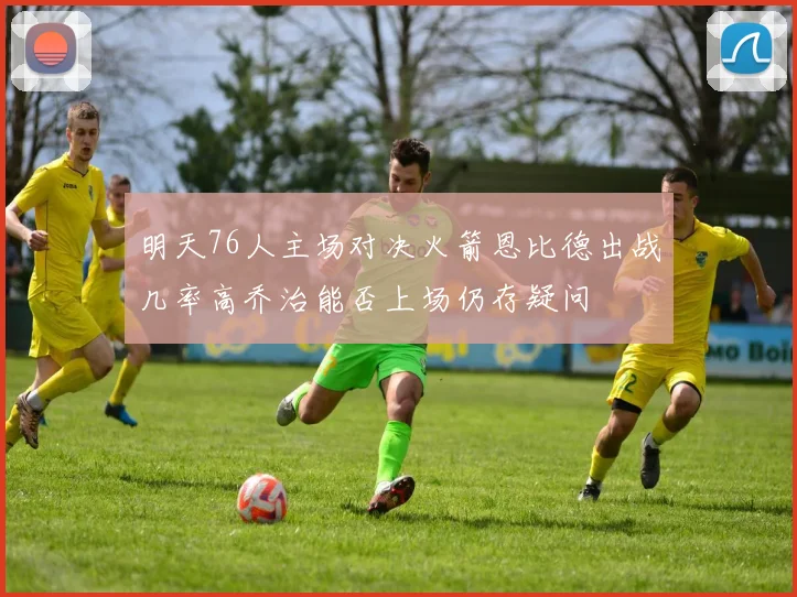 明天76人主场对决火箭恩比德出战几率高乔治能否上场仍存疑问