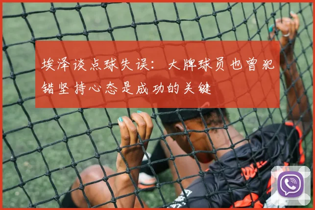 埃泽谈点球失误：大牌球员也曾犯错坚持心态是成功的关键