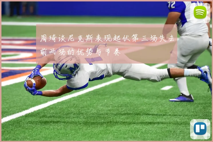 周琦谈尼克斯表现起伏第三场失去前两场的优势与节奏