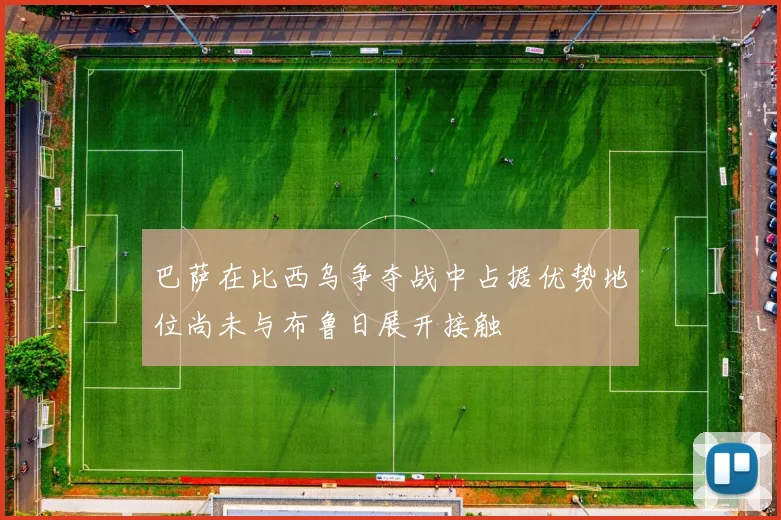 巴萨在比西乌争夺战中占据优势地位尚未与布鲁日展开接触