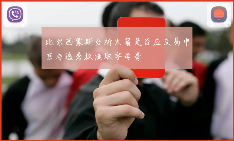 比尔西蒙斯分析火箭是否应交易申京与选秀权换取字母哥
