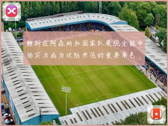 赖斯在阿森纳和国家队展现全能中场实力成为攻防典范的重要角色