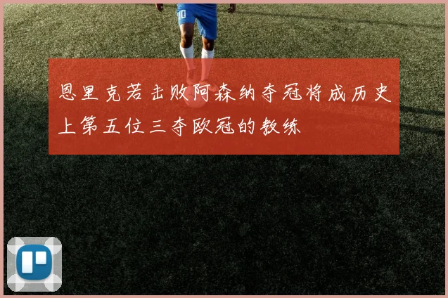 恩里克若击败阿森纳夺冠将成历史上第五位三夺欧冠的教练