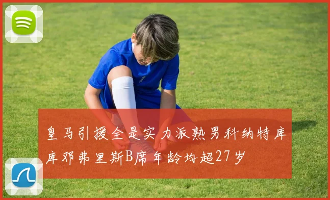皇马引援全是实力派熟男科纳特库库邓弗里斯B席年龄均超27岁