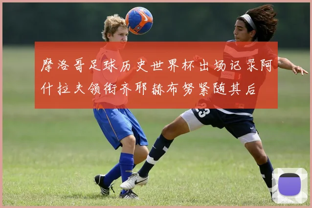 摩洛哥足球历史世界杯出场记录阿什拉夫领衔齐耶赫布努紧随其后