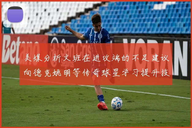 美媒分析文班在进攻端的不足建议向德克姚明等传奇球星学习提升技能