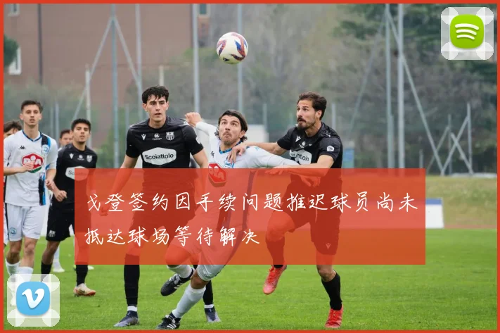 戈登签约因手续问题推迟球员尚未抵达球场等待解决