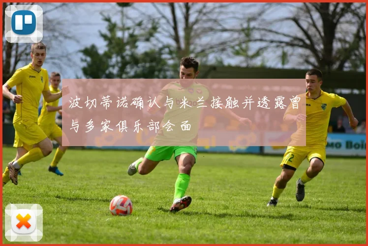 波切蒂诺确认与米兰接触并透露曾与多家俱乐部会面