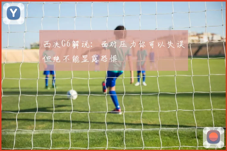 西决G6解说：面对压力你可以失误但绝不能显露恐惧