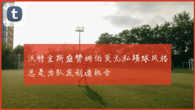 沃特金斯盛赞姆伯莫无私踢球风格总是为队友创造机会