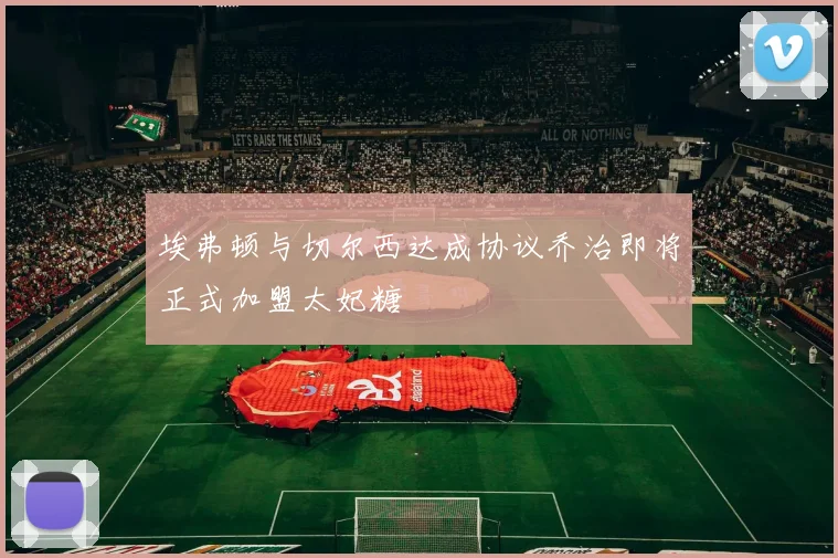 埃弗顿与切尔西达成协议乔治即将正式加盟太妃糖