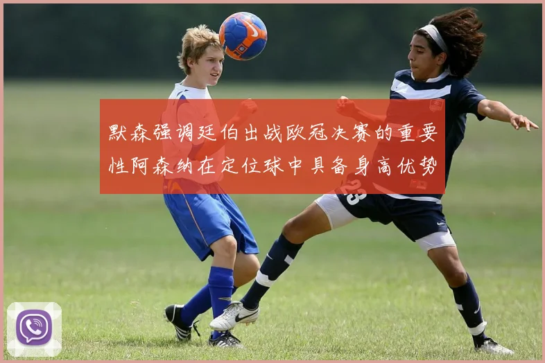默森强调廷伯出战欧冠决赛的重要性阿森纳在定位球中具备身高优势