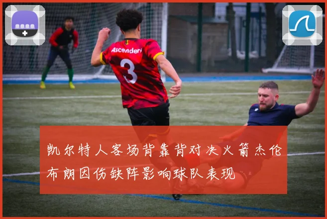 凯尔特人客场背靠背对决火箭杰伦布朗因伤缺阵影响球队表现