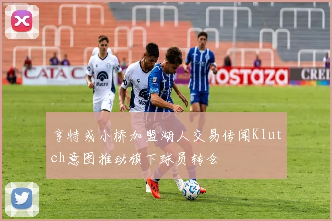 亨特或小桥加盟湖人交易传闻Klutch意图推动旗下球员转会
