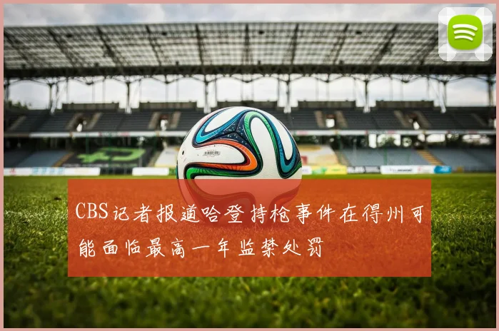 CBS记者报道哈登持枪事件在得州可能面临最高一年监禁处罚