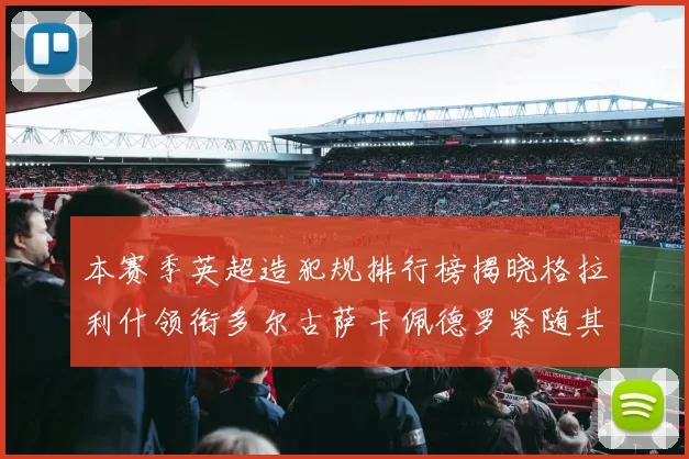 本赛季英超造犯规排行榜揭晓格拉利什领衔多尔古萨卡佩德罗紧随其后