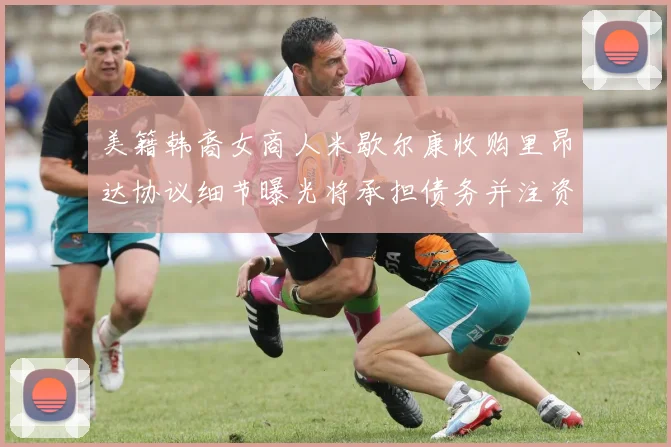 美籍韩裔女商人米歇尔康收购里昂达协议细节曝光将承担债务并注资