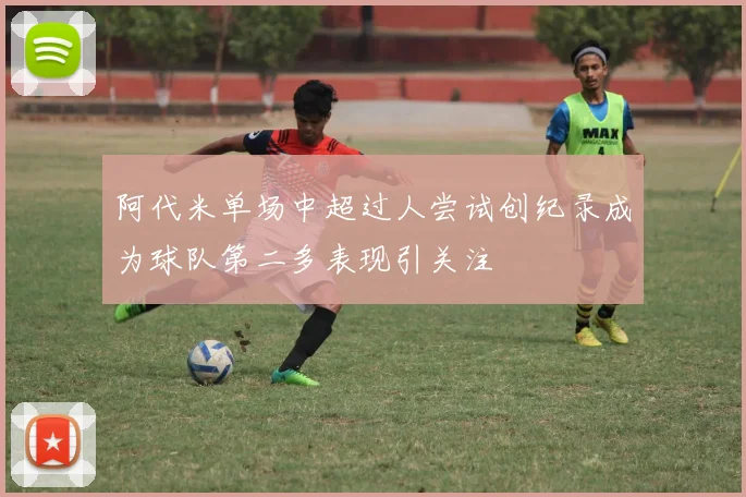 阿代米单场中超过人尝试创纪录成为球队第二多表现引关注