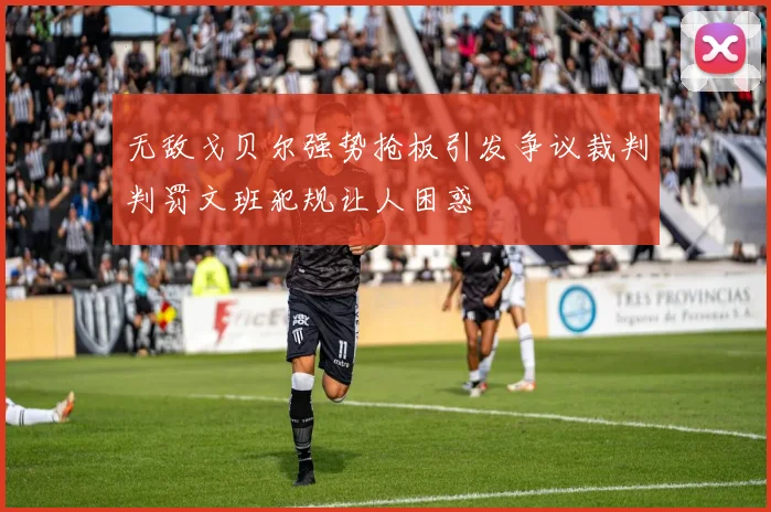 无敌戈贝尔强势抢板引发争议裁判判罚文班犯规让人困惑