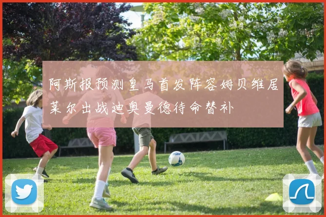 阿斯报预测皇马首发阵容姆贝维居莱尔出战迪奥曼德待命替补